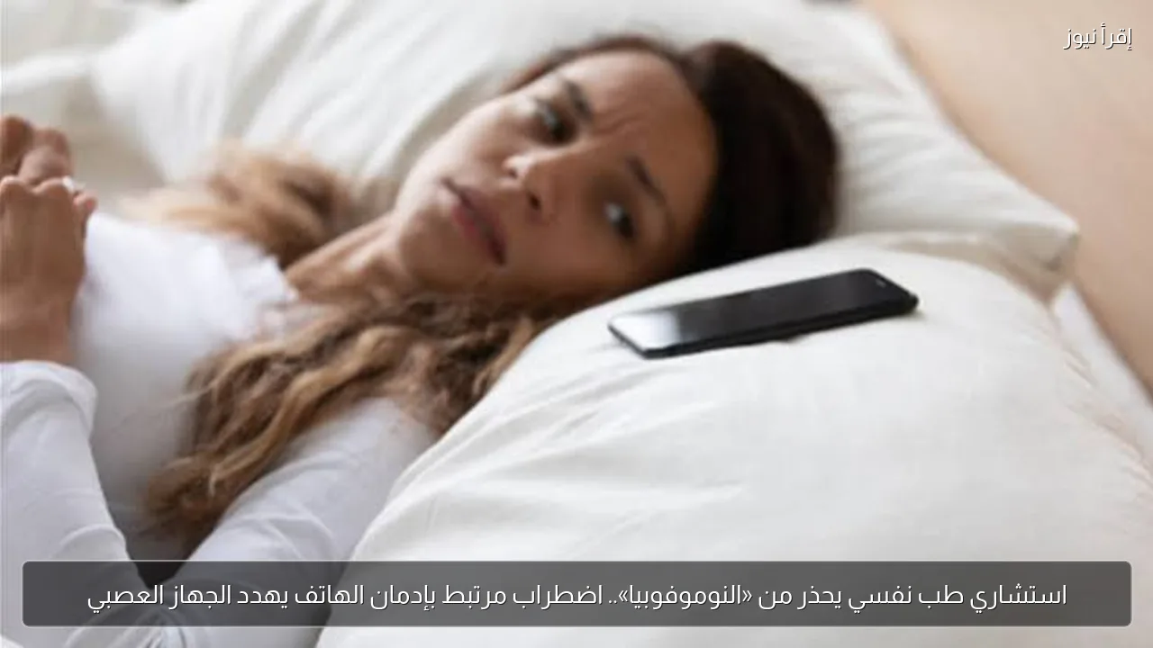 استشاري طب نفسي يحذر من «النوموفوبيا».. اضطراب مرتبط بإدمان الهاتف يهدد الجهاز العصبي