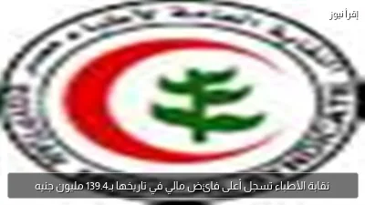 نقابة الأطباء تسجل أعلى فائض مالي في تاريخها بـ139.4 مليون جنيه