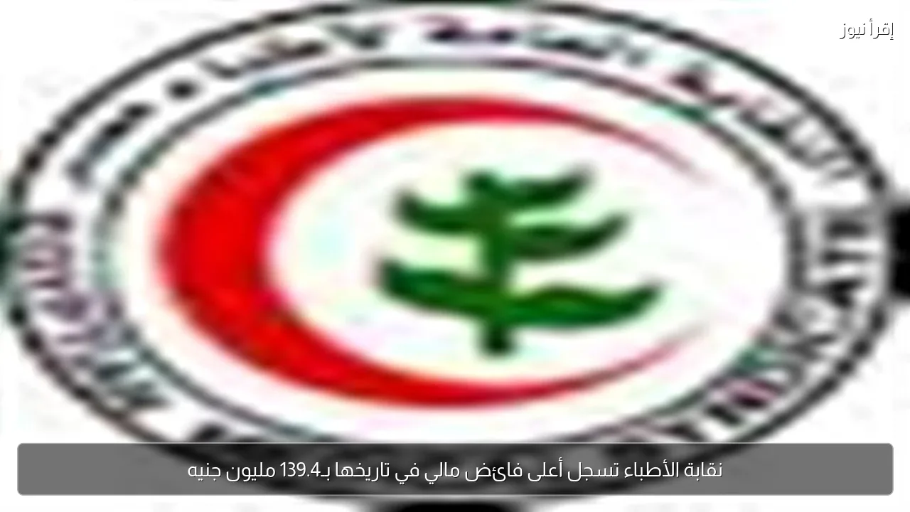 نقابة الأطباء تسجل أعلى فائض مالي في تاريخها بـ139.4 مليون جنيه