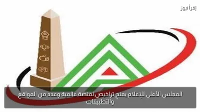 المجلس الأعلى للإعلام يمنح تراخيص لمنصة عالمية وعدد من المواقع والتطبيقات