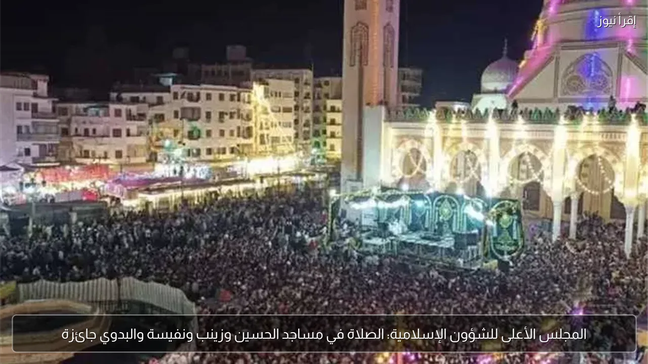 المجلس الأعلى للشؤون الإسلامية: الصلاة في مساجد الحسين وزينب ونفيسة والبدوي جائزة