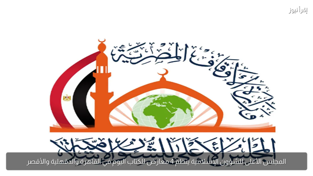 المجلس الأعلى للشؤون الإسلامية ينظم 4 معارض للكتاب اليوم في القاهرة والدقهلية والأقصر