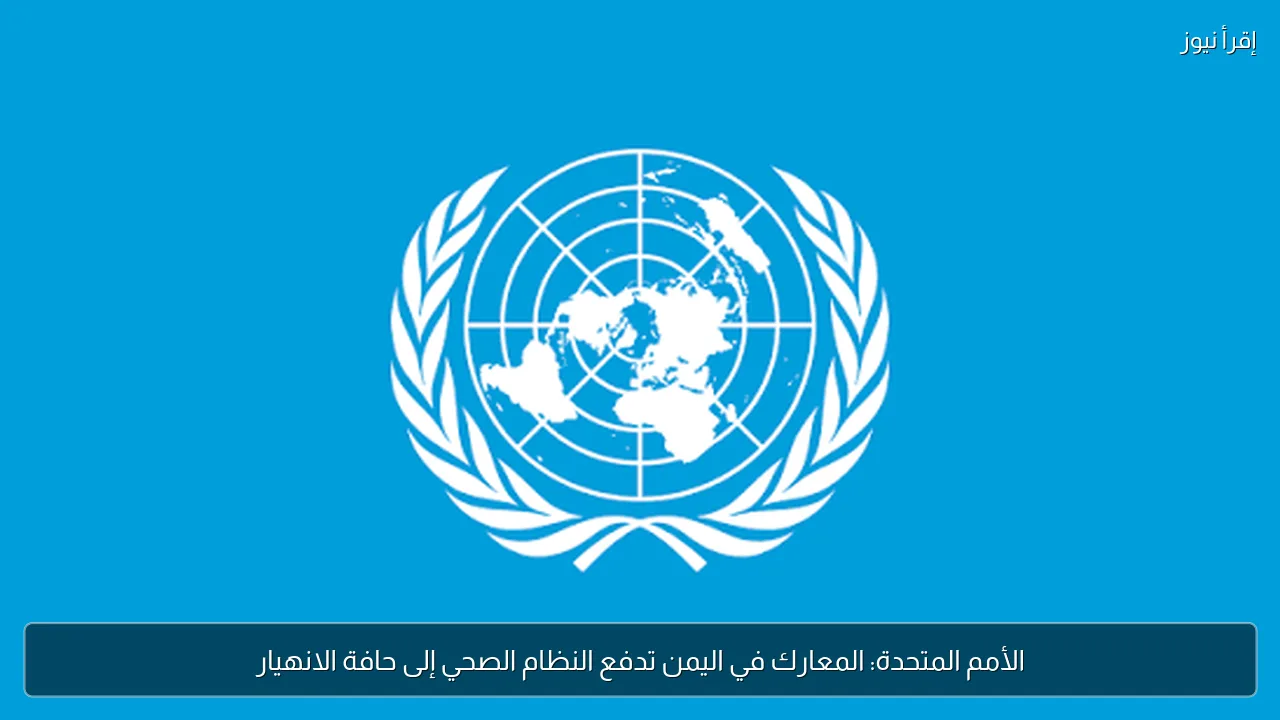 الأمم المتحدة: المعارك في اليمن تدفع النظام الصحي إلى حافة الانهيار