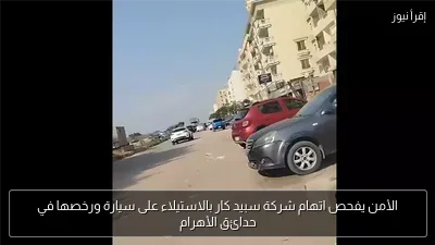 الأمن يفحص اتهام شركة سبيد كار بالاستيلاء على سيارة ورخصها في حدائق الأهرام