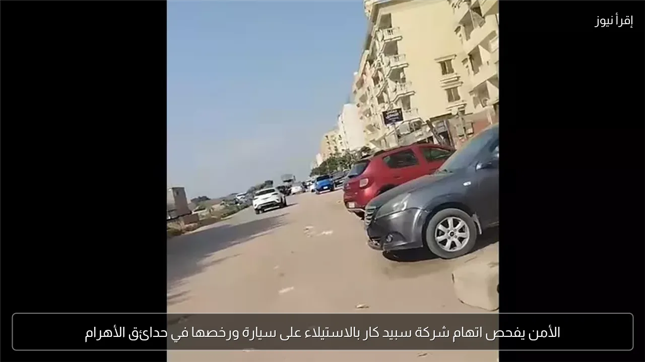 الأمن يفحص اتهام شركة سبيد كار بالاستيلاء على سيارة ورخصها في حدائق الأهرام