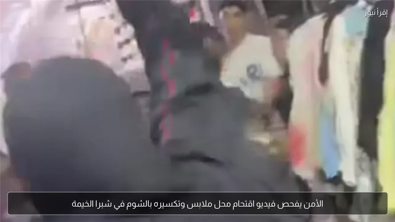 الأمن يفحص فيديو اقتحام محل ملابس وتكسيره بالشوم في شبرا الخيمة