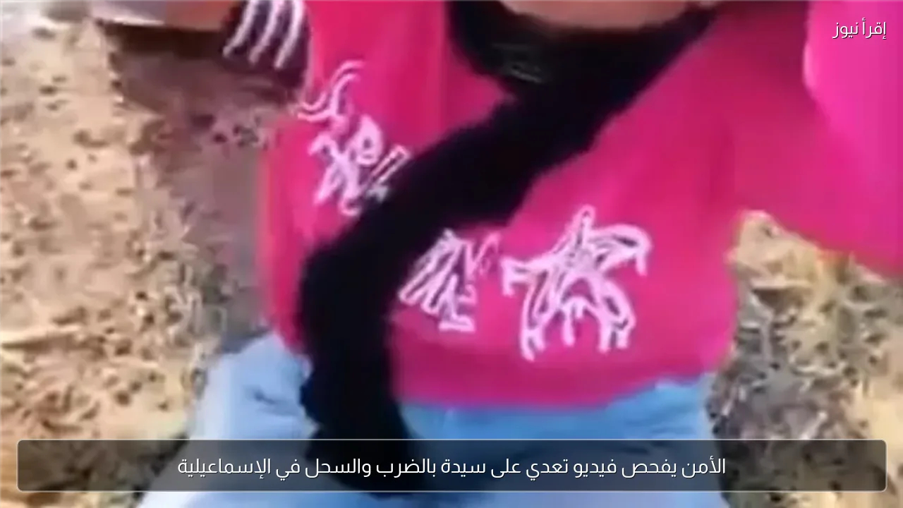 الأمن يفحص فيديو تعدي على سيدة بالضرب والسحل في الإسماعيلية