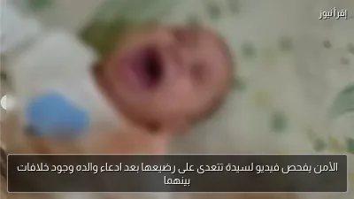الأمن يفحص فيديو لسيدة تتعدى على رضيعها بعد ادعاء والده وجود خلافات بينهما
