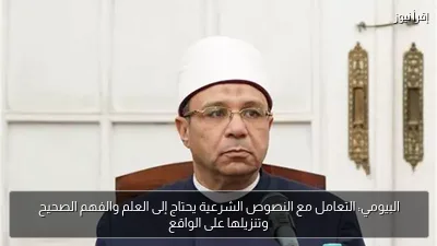 البيومي: التعامل مع النصوص الشرعية يحتاج إلى العلم والفهم الصحيح وتنزيلها على الواقع