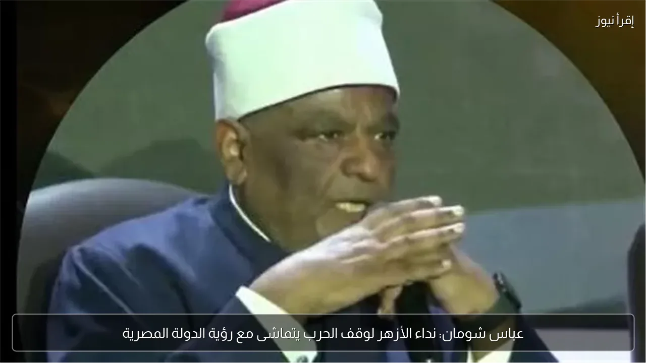 عباس شومان: نداء الأزهر لوقف الحرب يتماشى مع رؤية الدولة المصرية
