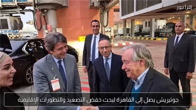 جوتيريش يصل إلى القاهرة لبحث خفض التصعيد والتطورات الإقليمية