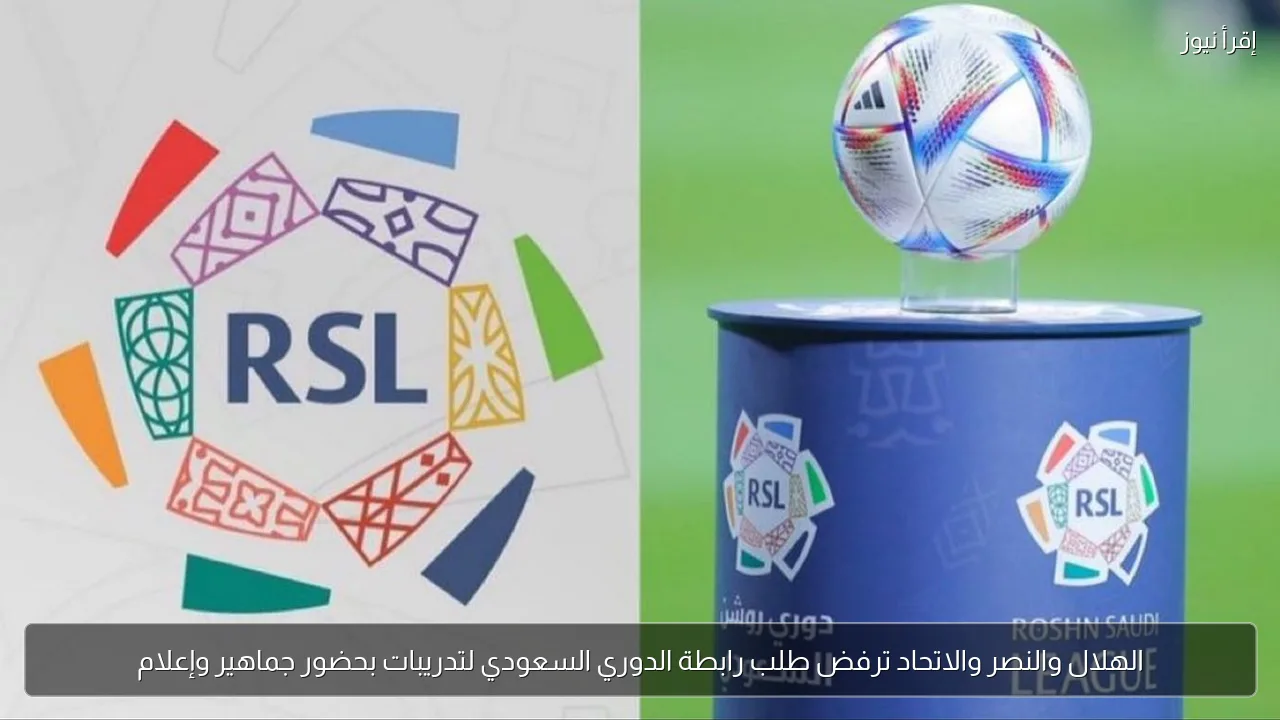الهلال والنصر والاتحاد ترفض طلب رابطة الدوري السعودي لتدريبات بحضور جماهير وإعلام