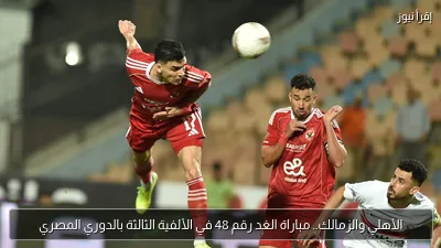الأهلي والزمالك.. مباراة الغد رقم 48 في الألفية الثالثة بالدوري المصري