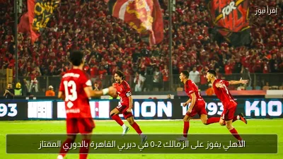 الأهلي يفوز على الزمالك 2-0 في ديربي القاهرة بالدوري الممتاز