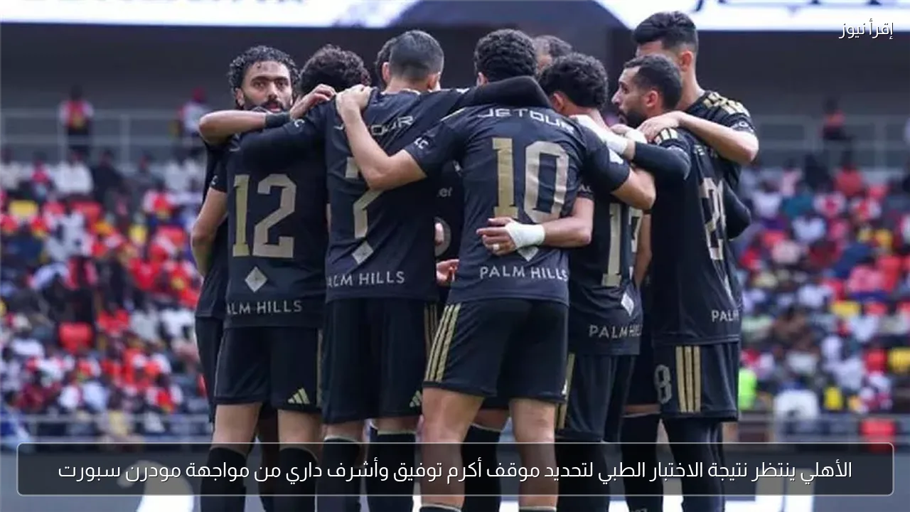الأهلي ينتظر نتيجة الاختبار الطبي لتحديد موقف أكرم توفيق وأشرف داري من مواجهة مودرن سبورت