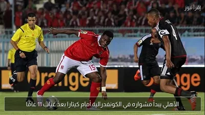 الأهلي يبدأ مشواره في الكونفدرالية أمام كيتارا بعد غياب 11 عامًا