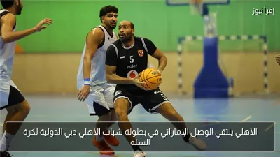 الأهلي يلتقي الوصل الإماراتي في بطولة شباب الأهلي دبي الدولية لكرة السلة