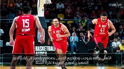 الأهلي يواجه بتروجت وطلائع الجيش يصطدم بالصيد في إياب الدور التمهيدي لدوري المرتبط لكرة السلة