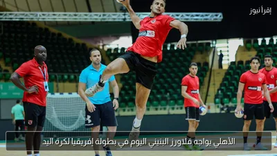 الأهلي يواجه فلاورز البنيني اليوم في بطولة إفريقيا لكرة اليد