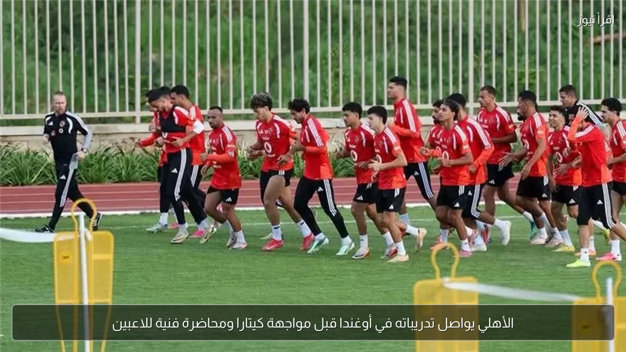 الأهلي يواصل تدريباته في أوغندا قبل مواجهة كيتارا ومحاضرة فنية للاعبين