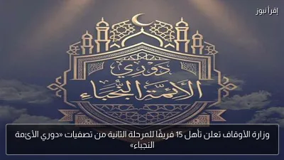 وزارة الأوقاف تعلن تأهل 15 فريقًا للمرحلة الثانية من تصفيات «دوري الأئمة النجباء»