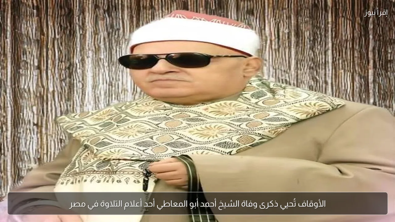الأوقاف تُحيي ذكرى وفاة الشيخ أحمد أبو المعاطي أحد أعلام التلاوة في مصر