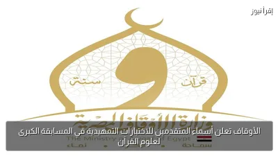 الأوقاف تعلن أسماء المتقدمين للاختبارات التمهيدية في المسابقة الكبرى لعلوم القرآن
