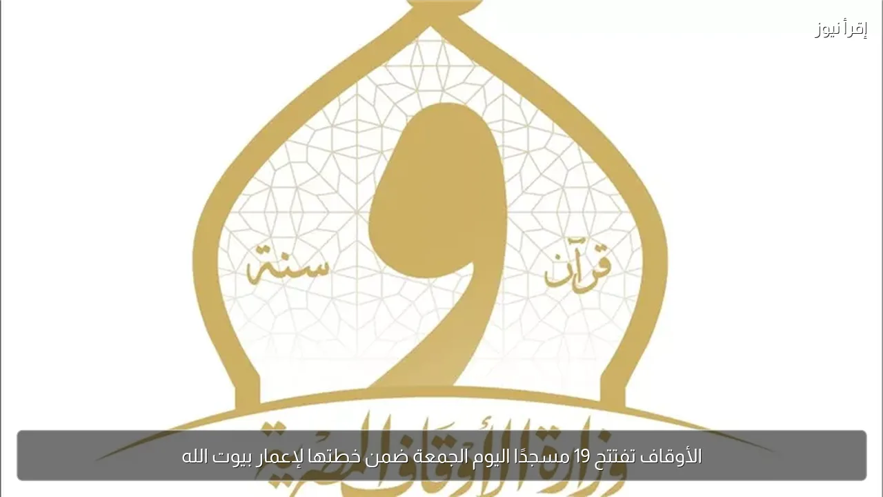 الأوقاف تفتتح 19 مسجدًا اليوم الجمعة ضمن خطتها لإعمار بيوت الله