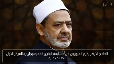 الجامع الأزهر يكرّم الفائزين في مسابقة القارئ الفقيه وجائزة المركز الأول 150 ألف جنيه