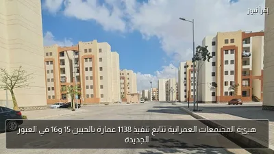 هيئة المجتمعات العمرانية تتابع تنفيذ 1138 عمارة بالحيين 15 و16 في العبور الجديدة