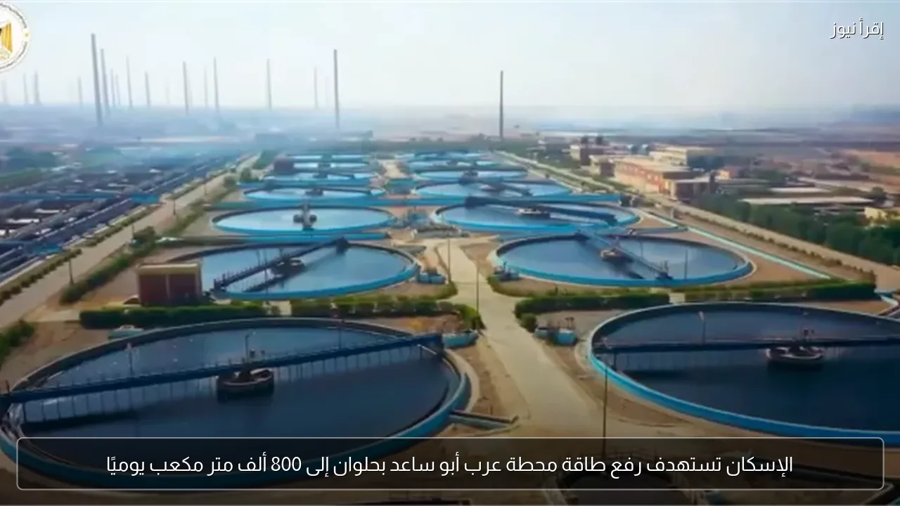 الإسكان تستهدف رفع طاقة محطة عرب أبو ساعد بحلوان إلى 800 ألف متر مكعب يوميًا
