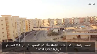 الإسكان تعتمد مشروعًا عمرانيًا متكاملًا لشركة سولانكي على 104 آلاف متر مربع بالقاهرة الجديدة