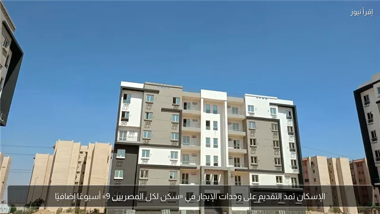 الإسكان تمد التقديم على وحدات الإيجار في «سكن لكل المصريين 9» أسبوعًا إضافيًا