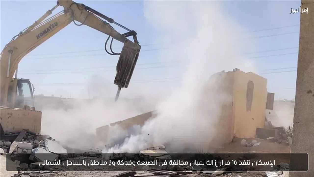 الإسكان تنفذ 16 قرار إزالة لمبانٍ مخالفة في الضبعة وفوكة و3 مناطق بالساحل الشمالي