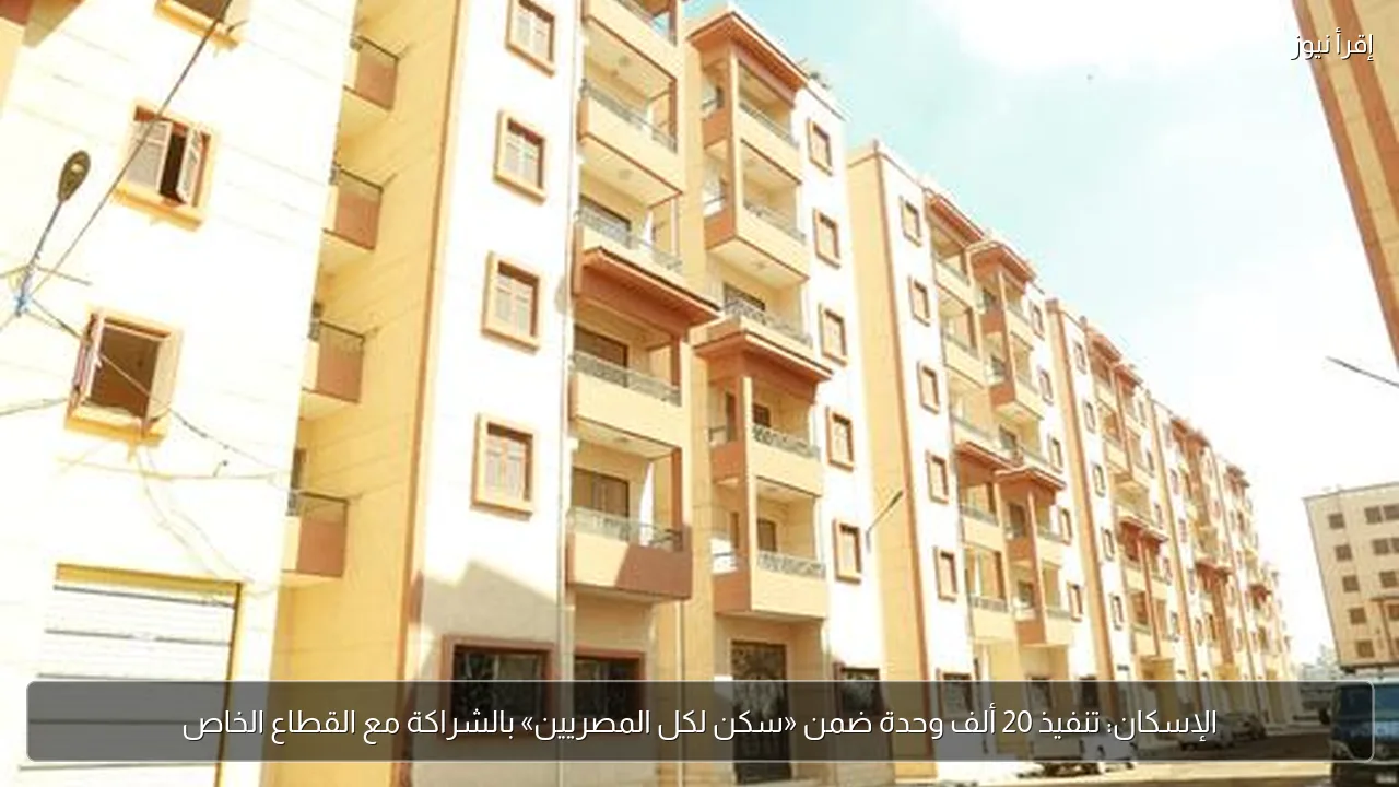 الإسكان: تنفيذ 20 ألف وحدة ضمن «سكن لكل المصريين» بالشراكة مع القطاع الخاص