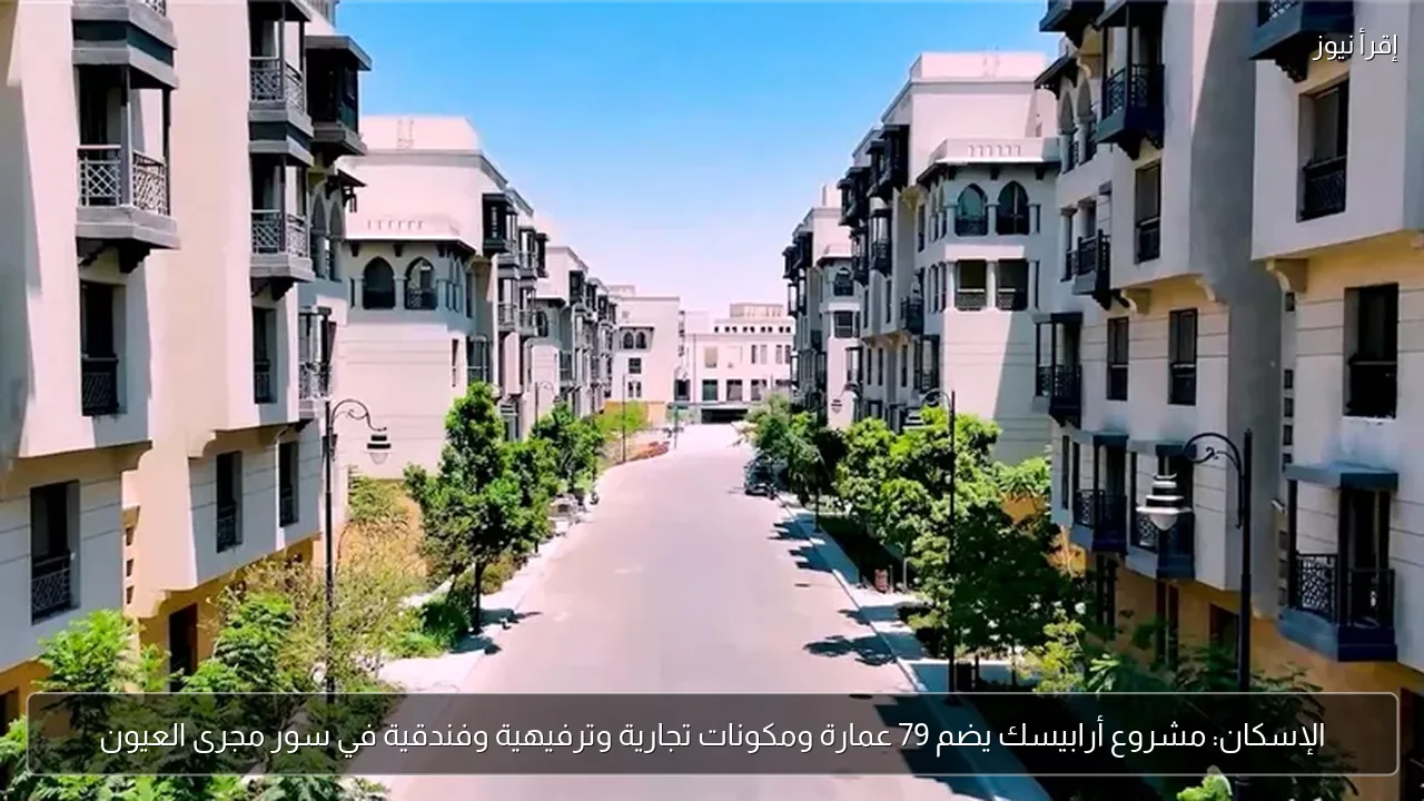 الإسكان: مشروع أرابيسك يضم 79 عمارة ومكونات تجارية وترفيهية وفندقية في سور مجرى العيون