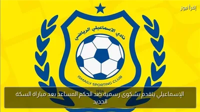 الإسماعيلي يتقدم بشكوى رسمية ضد الحكم المساعد بعد مباراة السكة الحديد
