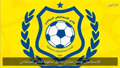 الإسماعيلي يوضح مقترح تعديل عضوية النادي الاجتماعي