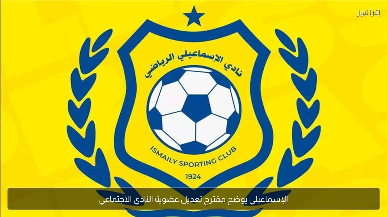 الإسماعيلي يوضح مقترح تعديل عضوية النادي الاجتماعي