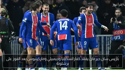 باريس سان جيرمان يفقد كفاراتسخيليا وديمبيلي وماركينيوس بعد الفوز على برشلونة