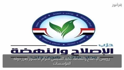 رئيس الإصلاح والنهضة: تأكيد السيسي احترام الدستور يعزز دولة المؤسسات