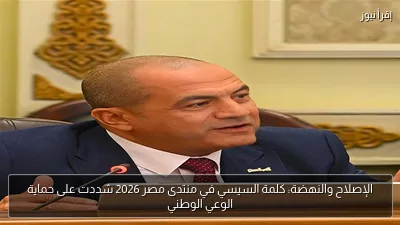 الإصلاح والنهضة: كلمة السيسي في منتدى مصر 2026 شددت على حماية الوعي الوطني