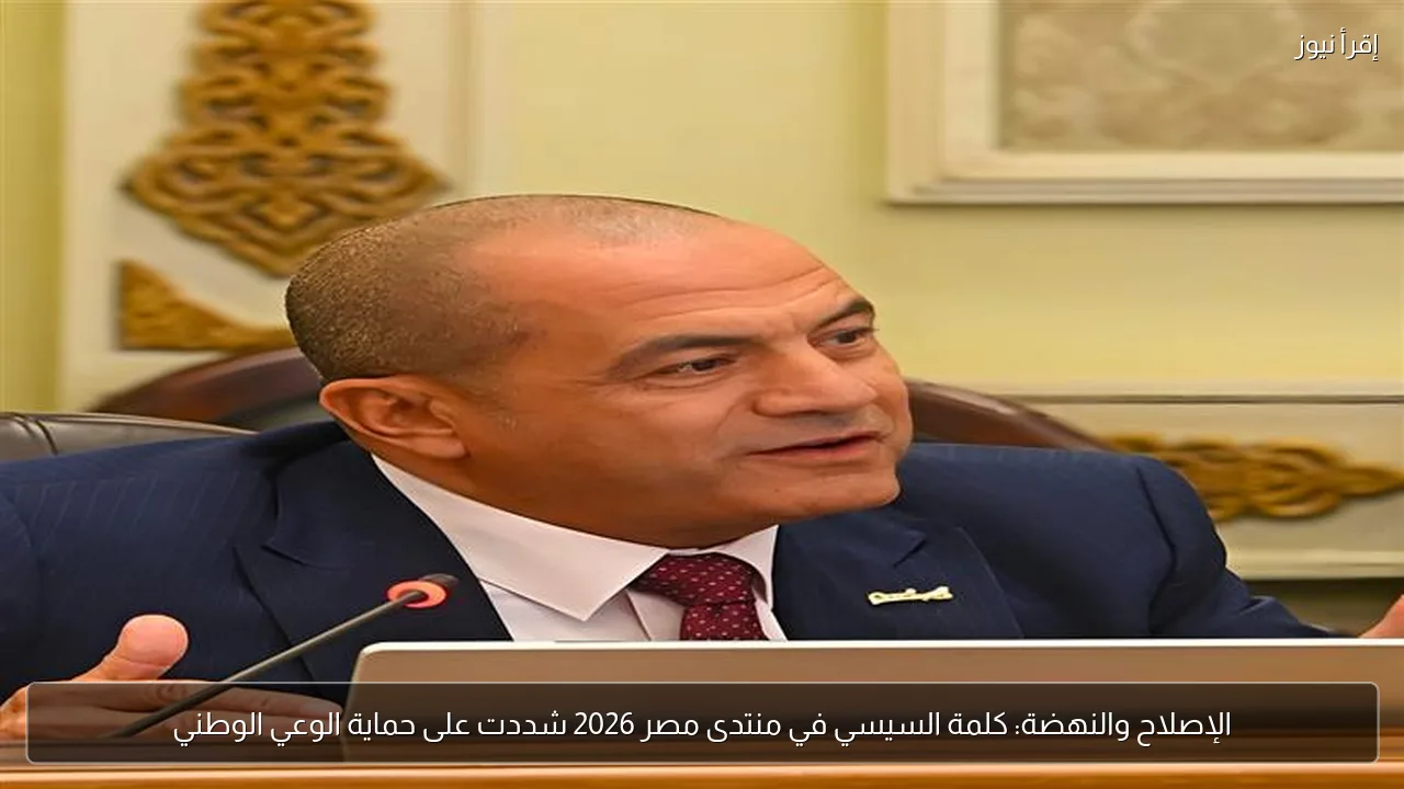 الإصلاح والنهضة: كلمة السيسي في منتدى مصر 2026 شددت على حماية الوعي الوطني