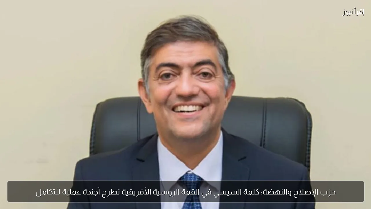 حزب الإصلاح والنهضة: كلمة السيسي في القمة الروسية الأفريقية تطرح أجندة عملية للتكامل