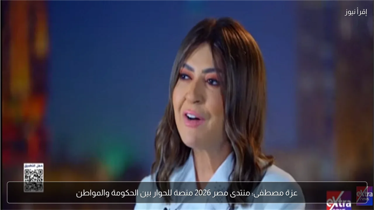عزة مصطفى: منتدى مصر 2026 منصة للحوار بين الحكومة والمواطن