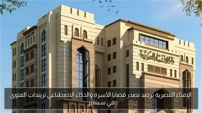 الإفتاء المصرية ترصد تصدر قضايا الأسرة والذكاء الاصطناعي تريندات الفتوى في سبتمبر