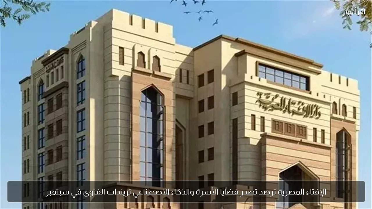 الإفتاء المصرية ترصد تصدر قضايا الأسرة والذكاء الاصطناعي تريندات الفتوى في سبتمبر