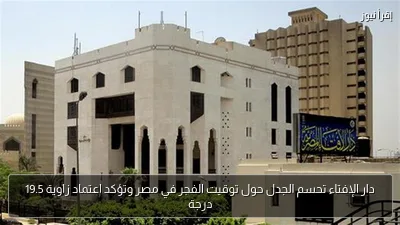 دار الإفتاء تحسم الجدل حول توقيت الفجر في مصر وتؤكد اعتماد زاوية 19.5 درجة