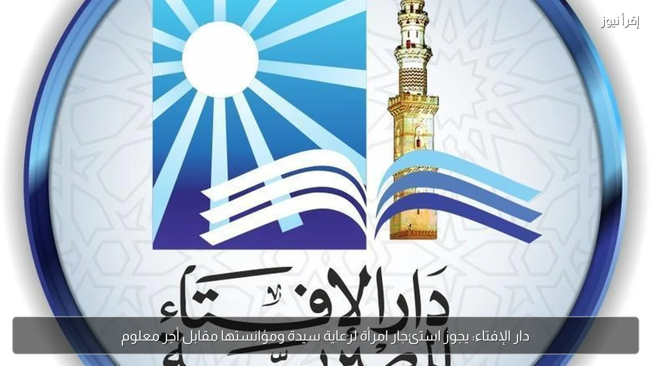 دار الإفتاء: يجوز استئجار امرأة لرعاية سيدة ومؤانستها مقابل أجر معلوم