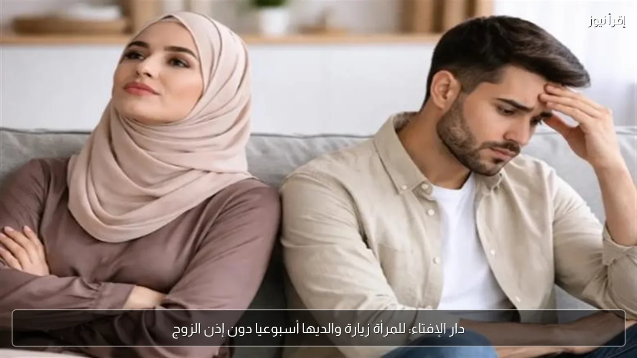 دار الإفتاء: للمرأة زيارة والديها أسبوعيا دون إذن الزوج
